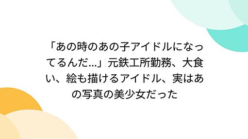 「あの時のあの子アイドルになってるんだ...」元鉄工所勤務、大食い、絵も描けるアイドル、実はあの写真の美少女だった