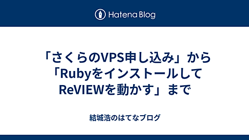 「さくらのVPS申し込み」から「RubyをインストールしてReVIEWを動かす」まで - 結城浩のはてな日記