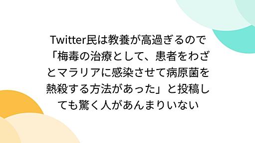 Twitter民は教養が高過ぎるので「梅毒の治療として、患者をわざとマラリアに感染させて病原菌を熱殺する方法があった」と投稿しても驚く人があんまりいない