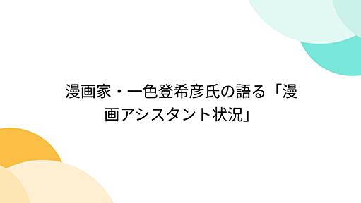 漫画家・一色登希彦氏の語る「漫画アシスタント状況」