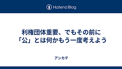 利権団体重要、でもその前に「公」とは何かもう一度考えよう - アンカテ