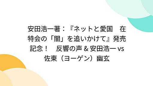 安田浩一著：『ネットと愛国　在特会の「闇」を追いかけて』発売記念！　反響の声 & 安田浩一 vs 佐東（ヨーゲン）幽玄