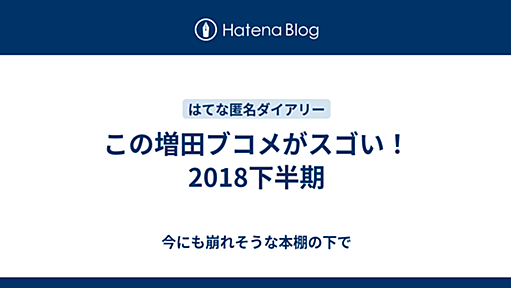 この増田ブコメがスゴい！2018下半期 - 今にも崩れそうな本棚の下で