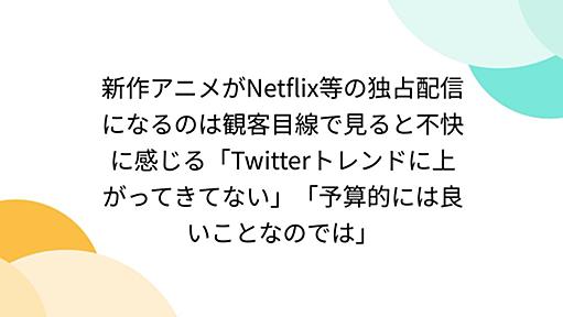 新作アニメがNetflix等の独占配信になるのは観客目線で見ると不快に感じる「Twitterトレンドに上がってきてない」「予算的には良いことなのでは」