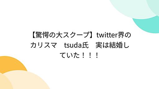 【驚愕の大スクープ】twitter界のカリスマ　tsuda氏　実は結婚していた！！！