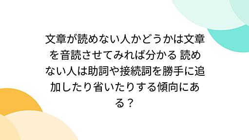 文章が読めない人かどうかは文章を音読させてみれば分かる 読めない人は助詞や接続詞を勝手に追加したり省いたりする傾向にある？