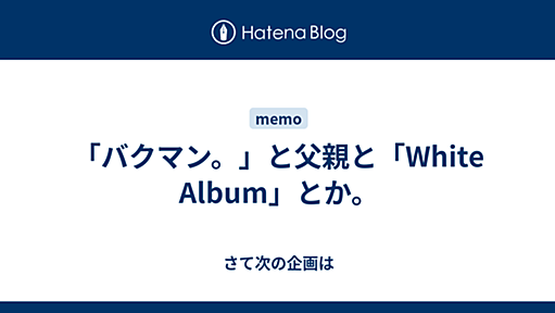 「バクマン。」と父親と「White Album」とか。 - さて次の企画は