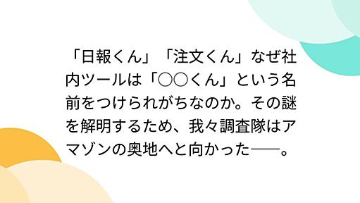 「日報くん」「注文くん」なぜ社内ツールは「○○くん」という名前をつけられがちなのか。その謎を解明するため、我々調査隊はアマゾンの奥地へと向かった――。