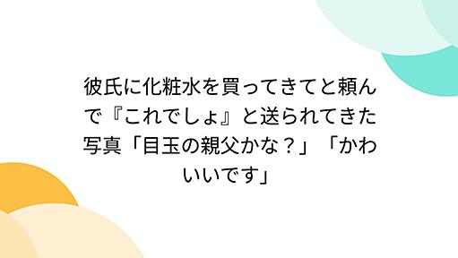 彼氏に化粧水を買ってきてと頼んで『これでしょ』と送られてきた写真「目玉の親父かな？」「かわいいです」