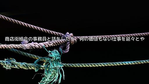 商店街組合の事務員と話をしたら、何の価値もない仕事を延々とやっていた。