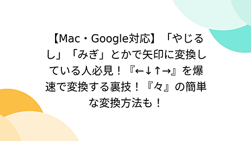 【Mac・Google対応】「やじるし」「みぎ」とかで矢印に変換している人必見！『←↓↑→』を爆速で変換する裏技！『々』の簡単な変換方法も！