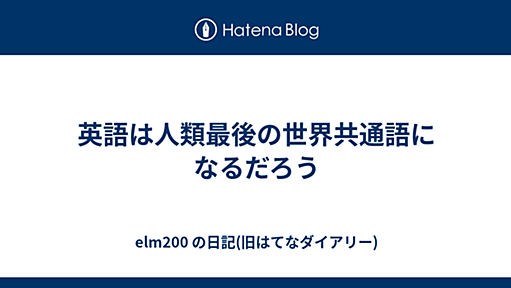 英語は人類最後の世界共通語になるだろう - elm200 の日記(旧はてなダイアリー)