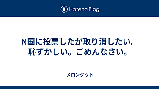 N国に投票したが取り消したい。恥ずかしい。ごめんなさい。 - メロンダウト