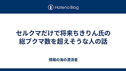 セルクマだけで将来ちきりん氏の総ブクマ数を超えそうな人の話 - 情報の海の漂流者