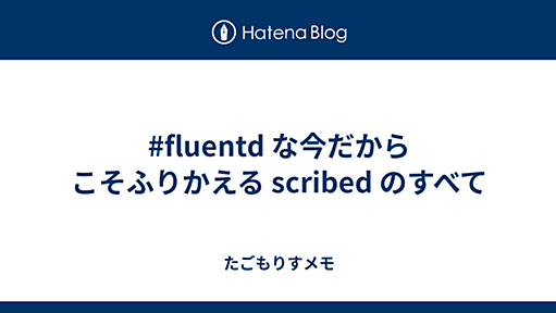 #fluentd な今だからこそふりかえる scribed のすべて - たごもりすメモ