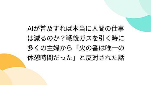 AIが普及すれば本当に人間の仕事は減るのか？戦後ガスを引く時に多くの主婦から「火の番は唯一の休憩時間だった」と反対された話