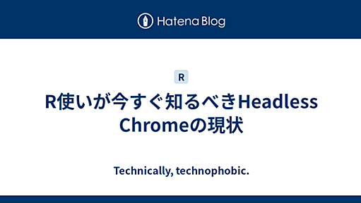 R使いが今すぐ知るべきHeadless Chromeの現状 - Technically, technophobic.