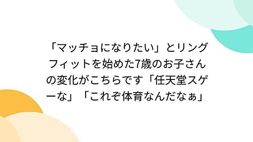 「マッチョになりたい」とリングフィットを始めた7歳のお子さんの変化がこちらです「任天堂スゲーな」「これぞ体育なんだなぁ」