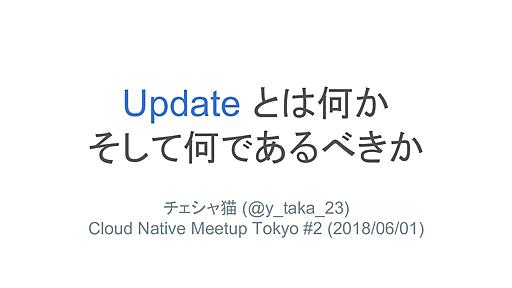 Update とは何かそして何であるべきか #cloudnativejp / Cloud Native Meetup Tokyo 2nd