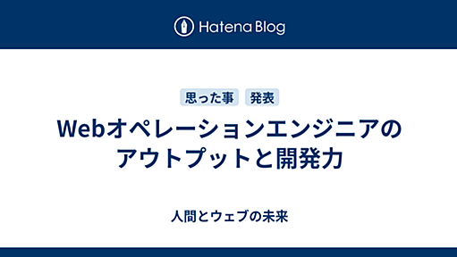 Webオペレーションエンジニアのアウトプットと開発力 - 人間とウェブの未来