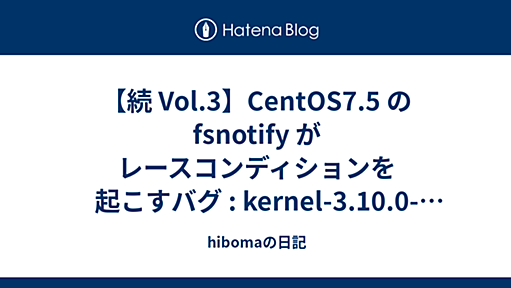 【続 Vol.3】CentOS7.5 の fsnotify がレースコンディションを起こすバグ : kernel-3.10.0-862.9.1.el7 で fix された - hibomaの日記