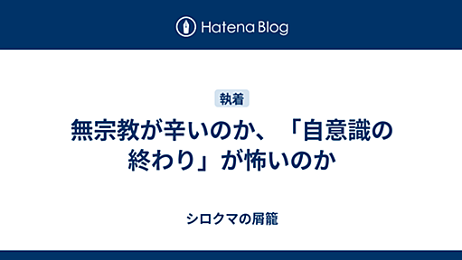 無宗教が辛いのか、「自意識の終わり」が怖いのか - シロクマの屑籠