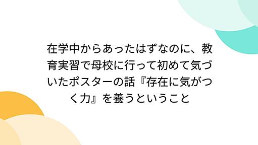 在学中からあったはずなのに、教育実習で母校に行って初めて気づいたポスターの話『存在に気がつく力』を養うということ