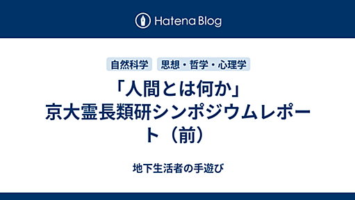 「人間とは何か」京大霊長類研シンポジウムレポート（前） - 地下生活者の手遊び