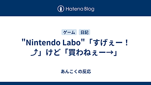 "Nintendo Labo"「すげぇー！⤴︎」けど「買わねぇー→」 - あんこくの反応