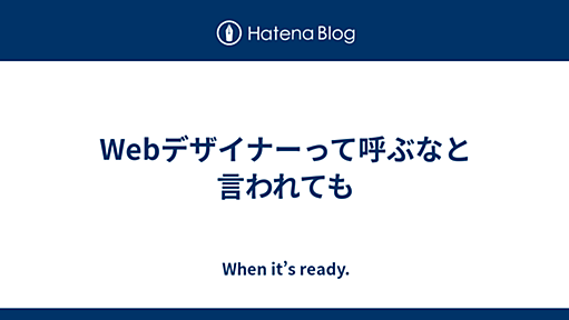 Webデザイナーって呼ぶなと言われても - When it’s ready.