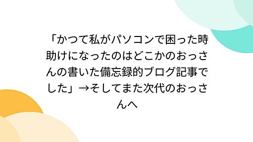 「かつて私がパソコンで困った時助けになったのはどこかのおっさんの書いた備忘録的ブログ記事でした」→そしてまた次代のおっさんへ