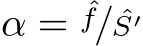  α = ˆf/ ˆS′, so da