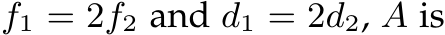  f1 = 2f2 and d1 = 2d2, A is