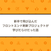 新卒で飛び込んだフロントエンド刷新プロジェクトが学びだらけだった話