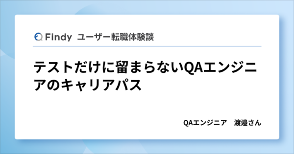 Findy ユーザー転職体験談 テストだけに留まらないQAエンジニアのキャリアパス QAエンジニア 渡邉さん