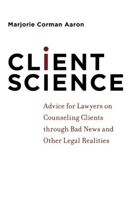 Client Science: Advice for Lawyers on Counseling Clients through Bad News and Other Legal Realities