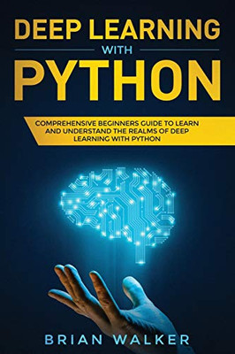 Deep Learning With Python: Comprehensive Beginners Guide To Learn And Understand The Realms Of Deep Learning With Python