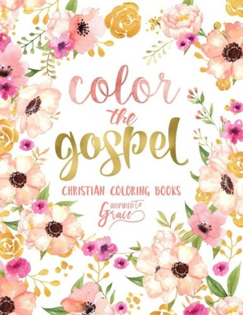 Color The Gospel: Inspired To Grace: Christian Coloring Books: Modern Florals Cover with Calligraphy & Lettering Design (Inspirational Bible Verse & ... Prayer & Stress Relief) (Volume 3)