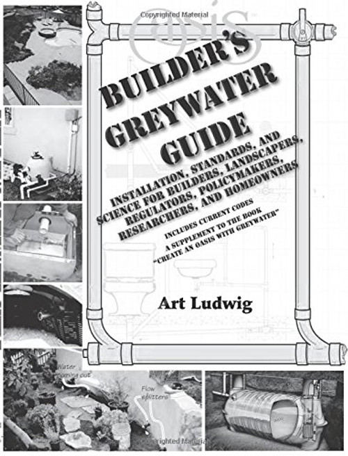 Builder's Greywater Guide: Installation, Standards, and Science for Builders, Landscapers, Regulators, Policymakers, Researchers, and Homeowners- ... to the book Create an Oasis with Greywater