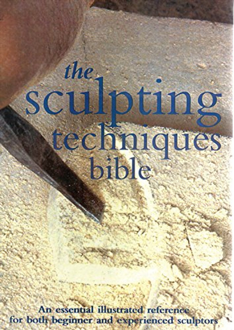 The Sculpting Techniques Bible: An Essential Illustrated Reference for Both Beginner and Experienced Sculptors