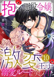 抱かれた悪役令嬢は、激変王子の溺愛ルートに突入中！？ 10巻
