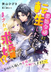 悪徳令嬢に転生したのに、まさかの求婚!?～手のひら返しの求婚はお断りします！～