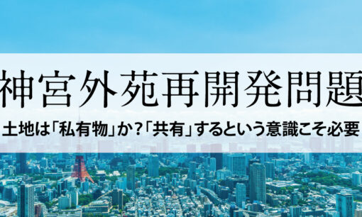 土地は「私有物」か？「共有」するという意識こそ必要／神宮外苑再開発問題を考える