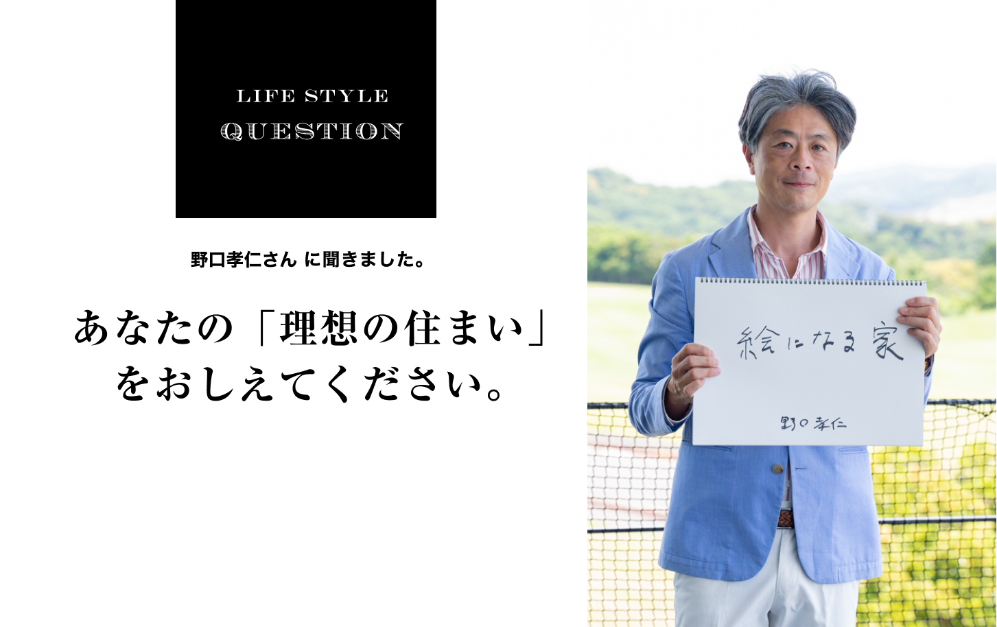 LIFE STYLE QUESTION 野口孝仁さんに聞きました。あなたの「理想の住まい」 をおしえてください。