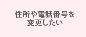 住所や電話番号を変更したい