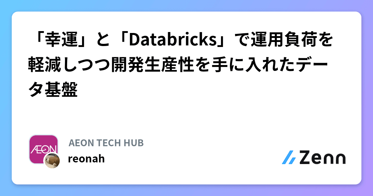 「幸運」と「Databricks」で運用負荷を軽減しつつ開発生産性を手に入れたデータ基盤 Zenn