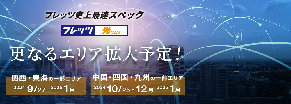 「フレッツ 光クロス」 フレッツ史上最速スペック 更なる提供エリア拡大予定！関西・東海の一部エリアは2024年9月27日・2025年1月　中国・四国・九州の一部エリアは2024年10月25日・12月・2025年1月