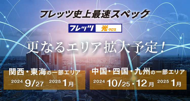 「フレッツ 光クロス」 フレッツ史上最速スペック 更なる提供エリア拡大予定！関西・東海の一部エリアは2024年9月27日・2025年1月　中国・四国・九州の一部エリアは2024年10月25日・12月・2025年1月