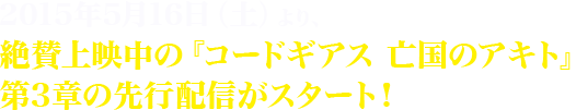 2015年5月16日（土）より、絶賛上映中の『コードギアス　亡国のアキト』第3章の先行配信がスタート！