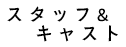スタッフ＆キャスト